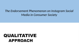 QUALITATIVE
APPROACH
QUANTITATIVE
APPROACH
The Endorsement Phenomenon on Instagram Social
Media in Consumer Society
 