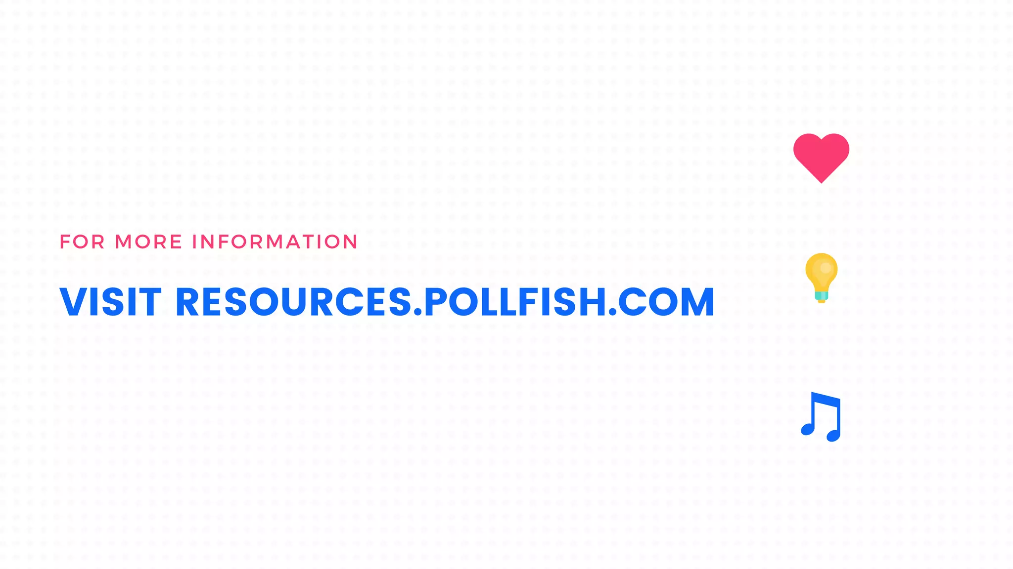 FOR MORE INFORMATION
VISIT RESOURCES.POLLFISH.COM
 