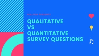 POLLFISH PRESENTS
QUALITATIVE
VS
QUANTITATIVE
SURVEY QUESTIONS
 