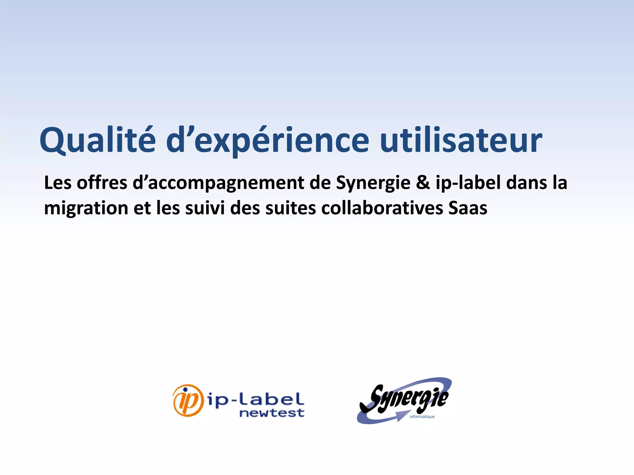 Qualité d’expérience utilisateur
Les offres d’accompagnement de Synergie & ip-label dans la
migration et les suivi des suites collaboratives Saas
 