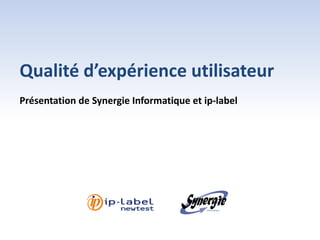Qualité d’expérience utilisateur
Présentation de Synergie Informatique et ip-label
 
