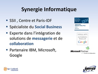 Synergie Informatique
 SSII , Centre et Paris-IDF
 Spécialiste du Social Business
 Experte dans l’intégration de
  solutions de messagerie et de
  collaboration
 Partenaire IBM, Microsoft,
  Google
 