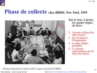 3/ Susciter et  collecter les idées La démarche est basée sur trois facteurs : Émettre des idées de façon spontanée La suspension du jugement  La fertilisation croisée Ces idées sont enregistrées par la personne responsable (secrétaire) Aucune évaluation ou critique durant la période de collecte.  L a suggestion d'idées irréalistes et le rythme sont des éléments vitaux pour la réussite du processus . Libre association d'idées : les idées émises en génèrent de nouvelles (originales). Il est recommandé de  copier  les idées des autres, de proposer des  variantes , de faire appel à son  imagination  … => Le but majeur de cette phase n’est pas de trouver de  bonnes  idées, c’est d’en trouver  le plus possible Rémi Bachelet – Ecole Centrale de Lille Repris de  http://craftsrv1.epfl.ch/MT/mauro/images/spatial_brainstorm.jpg   