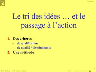 Phase de collecte : facteurs-clé de succès Pour que ce processus soit une réussite, il faut que les participants : Prennent leur rôle au sérieux, ne confondent pas spontanéité et anarchie Le groupe ne doit pas être dominé par quelques participants  (méthode du tour de table) Rémi Bachelet – Ecole Centrale de Lille 