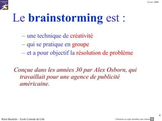 Qu’est-ce qu’un brainstorming ? Définition  Les 4 phases du brainstorming  Description des rôles Animateur Secrétaire  Rémi Bachelet – Ecole Centrale de Lille 