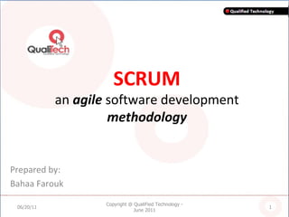 SCRUM an  agile  software development  methodology Prepared by: Bahaa Farouk 06/20/11 Copyright @ QualiFied Technology - June 2011 
