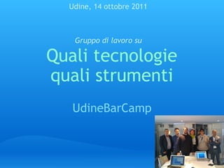 Quali tecnologie quali strumenti UdineBarCamp Udine, 14 ottobre 2011 Gruppo di lavoro su 