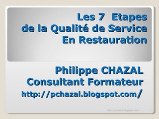 Les 7  Etapes  de la Qualité de Service En Restauration Philippe CHAZAL Consultant Formateur http://pchazal.blogspot.com / http://pchazal.blogspot.com/ 