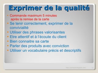 Commande maximum 5 minutes  après la remise de la carte Se tenir correctement, exprimer de la convivialité Utiliser des phrases valorisantes Etre attentif et à l’écoute du client Bien connaitre sa carte Parler des produits avec conviction Utiliser un vocabulaire précis et descriptifs http://pchazal.blogspot.com/ Exprimer de la qualité 