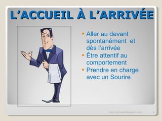 L’ACCUEIL À L’ARRIVÉE Aller au devant spontanément  et dès l’arrivée Être attentif au comportement Prendre en charge avec un Sourire http://pchazal.blogspot.com/ 