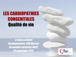 LES CARDIOPATHIES
  CONGENITALES
   Qualité de vie


        Dr Hélène ANSQUER
  Cardiopédiatrie, CHU Morvan
   Assemblée nationale ANCC
      29 septembre 2012
 