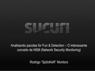 Analisando pacotes for Fun & Detection – O interessante
conceito de NSM (Network Security Monitoring)
Rodrigo “Sp0oKeR” Montoro
 