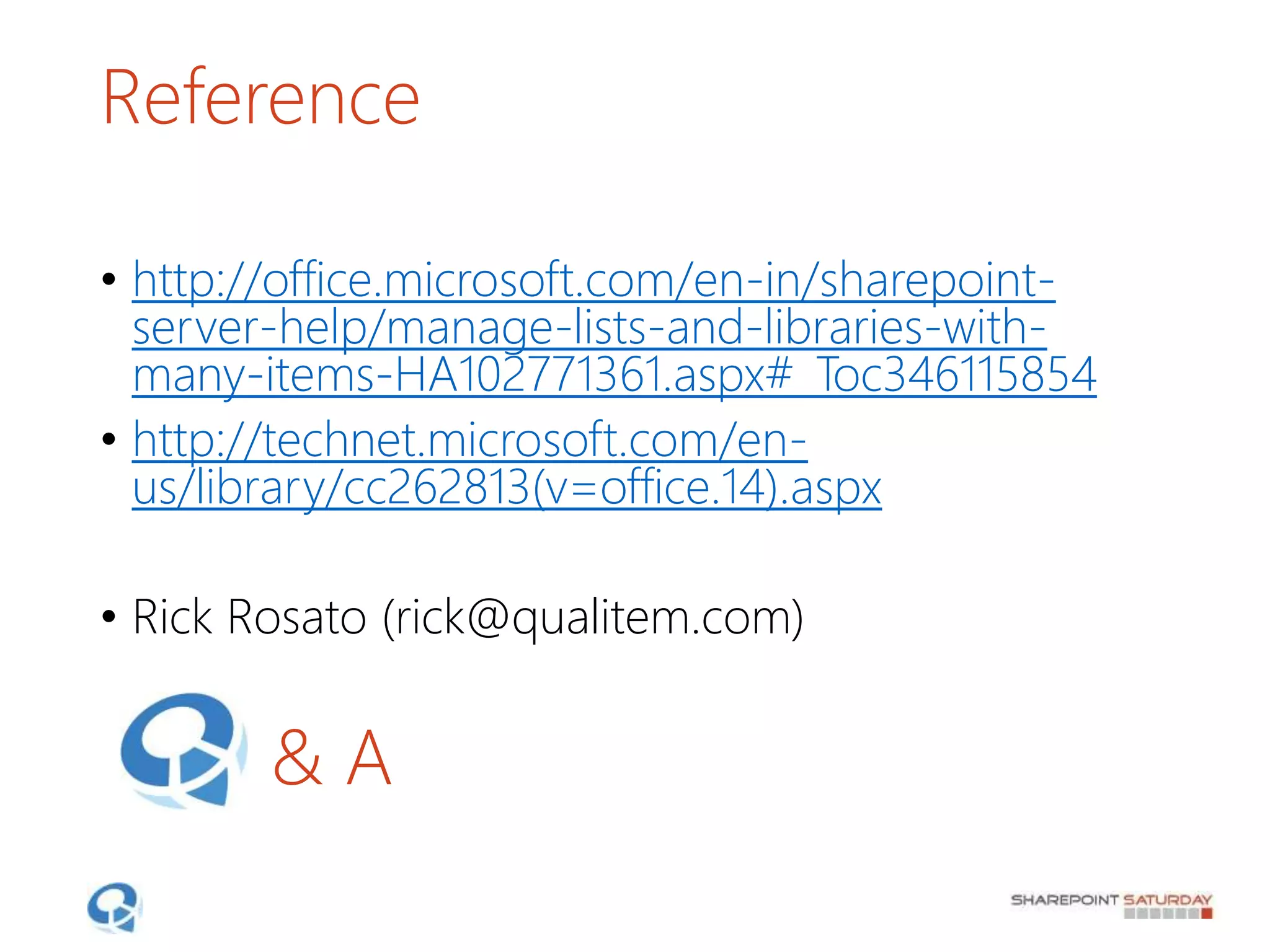 Reference
• http://office.microsoft.com/en-in/sharepoint-
server-help/manage-lists-and-libraries-with-
many-items-HA102771361.aspx#_Toc346115854
• http://technet.microsoft.com/en-
us/library/cc262813(v=office.14).aspx
• Rick Rosato (rick@qualitem.com)
& A
 
