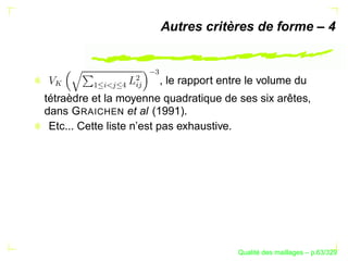 Autres critères de forme – 4




                          
                   §  ¢
                          , le rapport entre le volume du
 



         ¡
          §
              
               
tétraèdre et la moyenne quadratique de ses six arêtes,
dans G RAICHEN et al (1991).
 Etc... Cette liste n’est pas exhaustive.




                                                ´
                                          Qualite des maillages – p.63/329
 