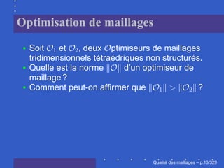 Optimisation de maillages

  Soit    et , deux ptimiseurs de maillages
  tridimensionnels tétraédriques non structurés.
  Quelle est la norme      d’un optimiseur de
  maillage ?
  Comment peut-on afﬁrmer que                  ?




                                        ´
                                  Qualite des maillages – p.13/329
 