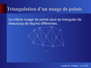 Triangulation d’un nuage de points

Le même nuage de points peut se trianguler de
beaucoup de façons différentes.




                      ...



                                      ´
                                Qualite des maillages – p.101/329
 
