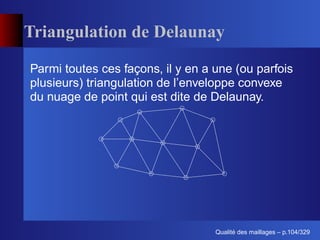 Triangulation de Delaunay

Parmi toutes ces façons, il y en a une (ou parfois
plusieurs) triangulation de l’enveloppe convexe
du nuage de point qui est dite de Delaunay.




                                         ´
                                   Qualite des maillages – p.104/329
 