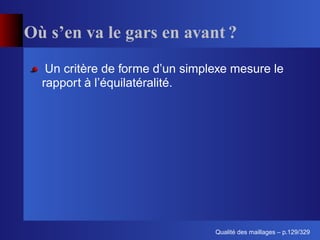 Où s’en va le gars en avant ?
   Un critère de forme d’un simplexe mesure le
  rapport à l’équilatéralité.




                                       ´
                                 Qualite des maillages – p.129/329
 