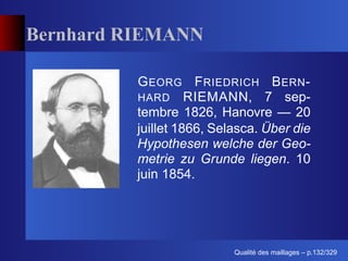 Bernhard RIEMANN

          G EORG F RIEDRICH B ERN -
          HARD RIEMANN, 7 sep-
          tembre 1826, Hanovre — 20
          juillet 1866, Selasca. Über die
          Hypothesen welche der Geo-
          metrie zu Grunde liegen. 10
          juin 1854.




                                 ´
                           Qualite des maillages – p.132/329
 