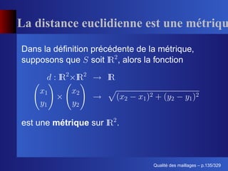 La distance euclidienne est une métriq
Dans la déﬁnition précédente de la métrique,
supposons que soit      , alors la fonction




est une métrique sur    .



                                       ´
                                 Qualite des maillages – p.135/329
 