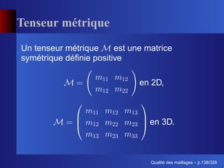 Tenseur métrique
Un tenseur métrique     est une matrice
symétrique déﬁnie positive

                              en 2D,



                                 en 3D.



                                       ´
                                 Qualite des maillages – p.138/329
 