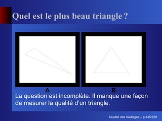 Quel est le plus beau triangle ?




          A                          B
La question est incomplète. Il manque une façon
de mesurer la qualité d’un triangle.

                                       ´
                                 Qualite des maillages – p.145/329
 