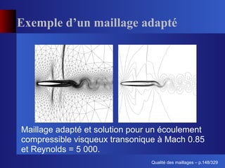 Exemple d’un maillage adapté




Maillage adapté et solution pour un écoulement
compressible visqueux transonique à Mach 0.85
et Reynolds = 5 000.
                                      ´
                                Qualite des maillages – p.148/329
 