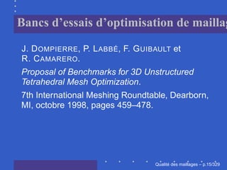Bancs d’essais d’optimisation de maill

J. D OMPIERRE, P. L ABBÉ, F. G UIBAULT et
R. C AMARERO.
Proposal of Benchmarks for 3D Unstructured
Tetrahedral Mesh Optimization.
7th International Meshing Roundtable, Dearborn,
MI, octobre 1998, pages 459–478.




                                        ´
                                  Qualite des maillages – p.15/329
 
