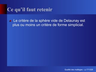 Ce qu’il faut retenir

  Le critère de la sphère vide de Delaunay est
  plus ou moins un critère de forme simplicial.




                                        ´
                                  Qualite des maillages – p.171/329
 