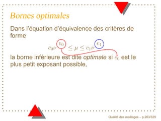 Bornes optimales
Dans l’équation d’équivalence des critères de
forme


la borne inférieure est dite optimale si      est le
plus petit exposant possible,




                                            ´
                                      Qualite des maillages – p.203/329
 