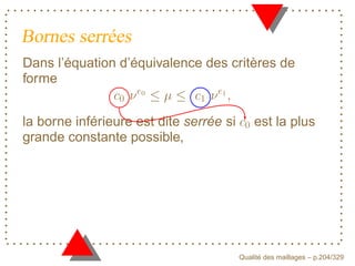 Bornes serrées
Dans l’équation d’équivalence des critères de
forme



                    E




                                  F
la borne inférieure est dite serrée si       est la plus
grande constante possible,




                                               ´
                                         Qualite des maillages – p.204/329
 