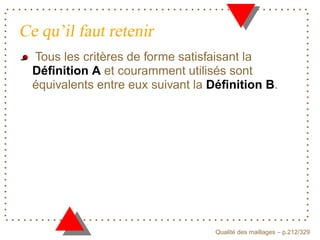 Ce qu’il faut retenir
  Tous les critères de forme satisfaisant la
  Déﬁnition A et couramment utilisés sont
  équivalents entre eux suivant la Déﬁnition B.




                                         ´
                                   Qualite des maillages – p.212/329
 