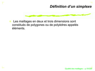 Déﬁnition d’un simplexe



 Les maillages en deux et trois dimensions sont
constitués de polygones ou de polyèdres appelés
éléments.




                                           ´
                                     Qualite des maillages – p.19/329
 