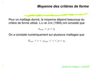 Moyenne des critères de forme


Pour un maillage donné, la moyenne dépend beaucoup du
critère de forme utilisé. L IU et J OE (1994) ont constaté que




                         %§
                          $
On a constaté numériquement sur plusieurs maillages que
                %§




                               %§
                 $




                                $




                                                 ´
                                           Qualite des maillages – p.220/329
 