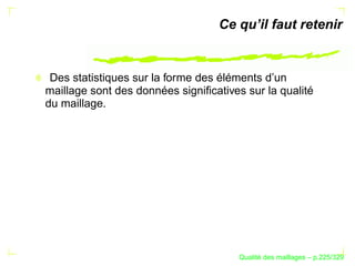 Ce qu’il faut retenir


 Des statistiques sur la forme des éléments d’un
maillage sont des données signiﬁcatives sur la qualité
du maillage.




                                             ´
                                       Qualite des maillages – p.225/329
 