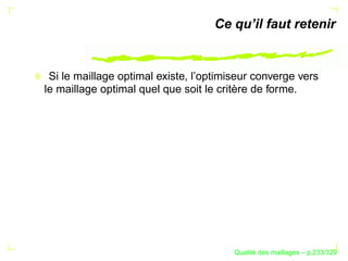 Ce qu’il faut retenir


 Si le maillage optimal existe, l’optimiseur converge vers
le maillage optimal quel que soit le critère de forme.




                                              ´
                                        Qualite des maillages – p.233/329
 