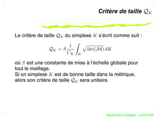 Critère de taille


Le critère de taille       du simplexe   s’écrit comme suit :




                       
                  



                             
                                 
où est une constante de mise à l’échelle globale pour
tout le maillage.
Si un simplexe est de bonne taille dans la métrique,
alors son critère de taille sera unitaire.
                              




                                                  ´
                                            Qualite des maillages – p.237/329
 