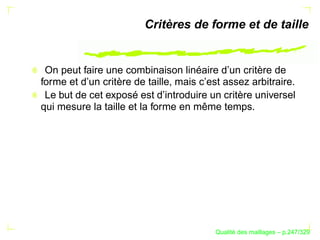 Critères de forme et de taille


 On peut faire une combinaison linéaire d’un critère de
forme et d’un critère de taille, mais c’est assez arbitraire.
 Le but de cet exposé est d’introduire un critère universel
qui mesure la taille et la forme en même temps.




                                               ´
                                         Qualite des maillages – p.247/329
 