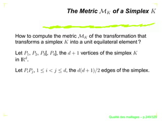 The Metric        of a Simplex


How to compute the metric     of the transformation that




                                       
transforms a simplex into a unit equilateral element ?

Let ,           ,   [,   ], the       vertices of the simplex
      £ ¡

            ¢

                    

                         
in  .

Let         ,                 , the            edges of the simplex.
      §
         




                                                        ´
                                                  Qualite des maillages – p.249/329
 