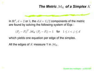 The Metric          of a Simplex

   £

In    ,     or , the             components of the metric
are found by solving the following system of Eqs :
             
                                   for
        

           §



                   

                        

                           §
which yields one equation per edge of the simplex.

All the edges of   measure 1 in     .



                                  



                                               ´
                                         Qualite des maillages – p.250/329
 