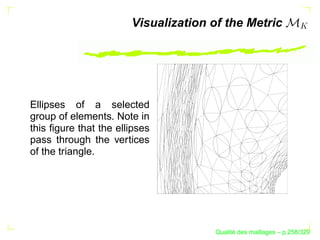 Visualization of the Metric




Ellipses of a selected
group of elements. Note in
this ﬁgure that the ellipses
pass through the vertices
of the triangle.




                                            ´
                                      Qualite des maillages – p.258/329
 