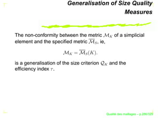 Generalisation of Size Quality
                                             Measures


The non-conformity between the metric             of a simplicial




                                             
element and the speciﬁed metric   , ie,




                                      S
                          


                                 S
is a generalisation of the size criterion       and the




                                            
efﬁciency index .




                                                  ´
                                            Qualite des maillages – p.286/329
 