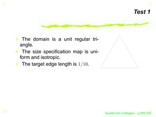 Test 1



 The domain is a unit regular tri-
angle.
 The size speciﬁcation map is uni-
form and isotropic.
 The target edge length is   .




                                           ´
                                     Qualite des maillages – p.295/329
 