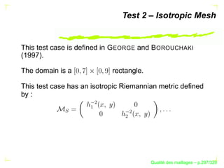 Test 2 – Isotropic Mesh


This test case is deﬁned in G EORGE and B OROUCHAKI
(1997).

The domain is a            rectangle.

This test case has an isotropic Riemannian metric deﬁned
by :                 ¢
                    ¡
            S




                                ¢
                               ¢




                                              ´
                                        Qualite des maillages – p.297/329
 