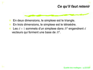 Ce qu’il faut retenir


 En deux dimensions, le simplexe est le triangle.
 En trois dimensions, le simplexe est le tétraèdre.




                                         £
 Les       sommets d’un simplexe dans        engendrent




                                   £
vecteurs qui forment une base de .




                                             ´
                                       Qualite des maillages – p.22/329
 