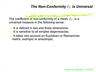 The Non-Conformity               is Universal


The coefﬁcient of non-conformity of a mesh,      , is a
universal measure in the following sense :
  It is deﬁned in two and three dimensions.
  It is sensitive to all simplex degeneracies.
  It takes into account an Euclidean or Riemannian
  metric, isotropic or anisotropic.




                                              ´
                                        Qualite des maillages – p.315/329
 