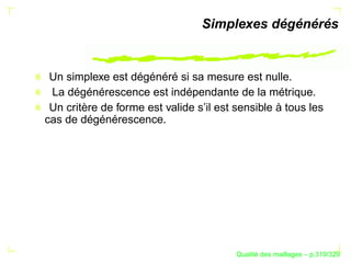 Simplexes dégénérés


 Un simplexe est dégénéré si sa mesure est nulle.
 La dégénérescence est indépendante de la métrique.
 Un critère de forme est valide s’il est sensible à tous les
cas de dégénérescence.




                                               ´
                                         Qualite des maillages – p.319/329
 