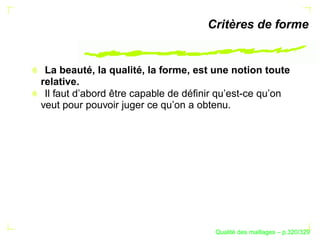 Critères de forme


 La beauté, la qualité, la forme, est une notion toute
relative.
 Il faut d’abord être capable de déﬁnir qu’est-ce qu’on
veut pour pouvoir juger ce qu’on a obtenu.




                                            ´
                                      Qualite des maillages – p.320/329
 