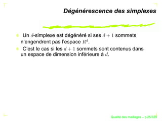 Dégénérescence des simplexes


 Un -simplexe est dégénéré si ses      sommets




                         £
n’engendrent pas l’espace .
 C’est le cas si les    sommets sont contenus dans
un espace de dimension inférieure à .




                                          ´
                                    Qualite des maillages – p.25/329
 