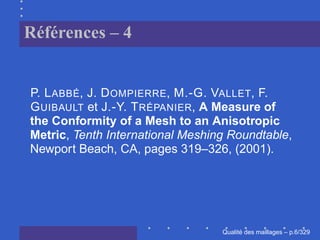 Références – 4


P. L ABBÉ, J. D OMPIERRE, M.-G. VALLET, F.
G UIBAULT et J.-Y. T RÉPANIER, A Measure of
the Conformity of a Mesh to an Anisotropic
Metric, Tenth International Meshing Roundtable,
Newport Beach, CA, pages 319–326, (2001).




                                        ´
                                  Qualite des maillages – p.6/329
 